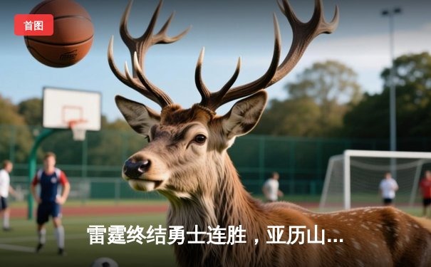 雷霆终结勇士连胜，亚历山大狂砍35分助队锁定季后赛席位