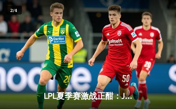 LPL夏季赛激战正酣：JDG鏖战五局险胜TES，Knight关键团战定胜负 - 2