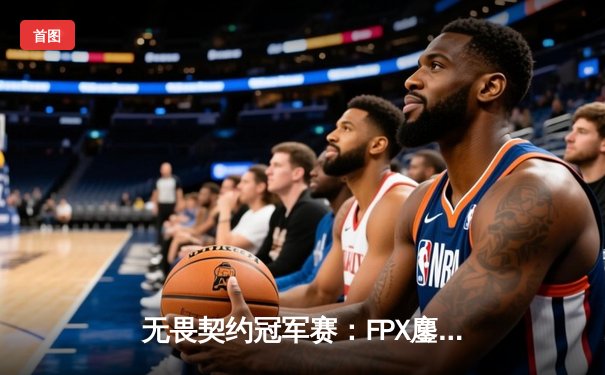 无畏契约冠军赛：FPX鏖战五局击败TL，aspas圣保罗奇迹斩获FMVP