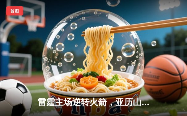 雷霆主场逆转火箭，亚历山大关键三分锁定胜局