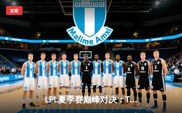 LPL夏季赛巅峰对决：TES让二追三惊险夺冠，Knight斩获FMVP