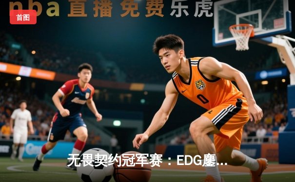 无畏契约冠军赛：EDG鏖战五局力挫BLG，康康关键四杀锁定全球冠军赛席位