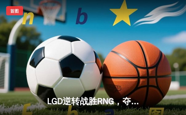 LGD逆转战胜RNG，夺得英雄联盟LPL夏季赛冠军