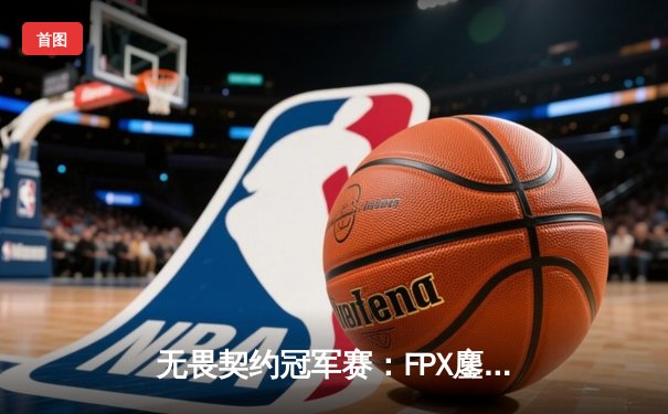 无畏契约冠军赛：FPX鏖战五局力克GEN夺冠，Zhangkai成决赛MVP
