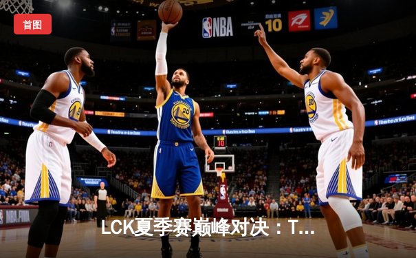 LCK夏季赛巅峰对决：T1让二追三击败Gen.G，Faker关键抢龙锁定胜局