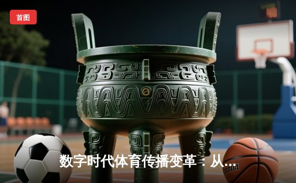 数字时代体育传播变革：从赛场激情到虚拟沉浸的跨界融合