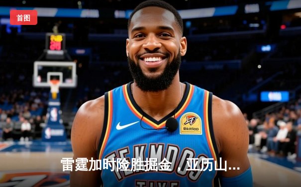 雷霆加时险胜掘金，亚历山大39分准三双导演逆转好戏