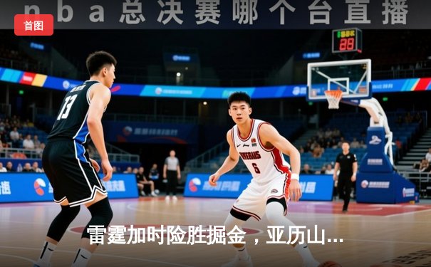 雷霆加时险胜掘金，亚历山大39分准三双导演逆转好戏