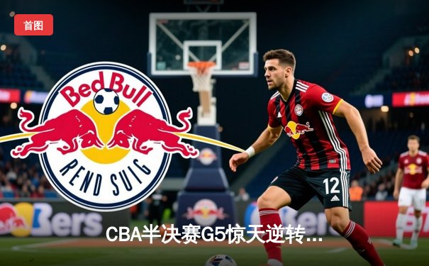 CBA半决赛G5惊天逆转：广东宏远加时险胜辽宁本钢晋级总决赛