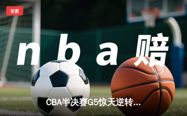 CBA半决赛G5惊天逆转：广东宏远加时险胜辽宁本钢晋级总决赛