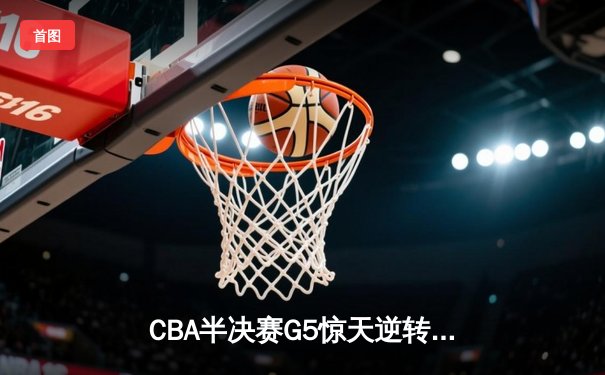 CBA半决赛G5惊天逆转：广东宏远加时险胜辽宁本钢晋级总决赛