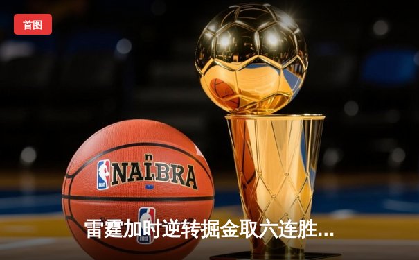 雷霆加时逆转掘金取六连胜，亚历山大39分准三双制霸关键回合